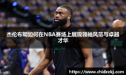 杰伦布朗如何在NBA赛场上展现领袖风范与卓越才华